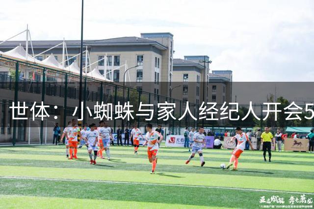 世体：小蜘蛛与家人经纪人开会5小时，商讨留马竞还是去阿森纳